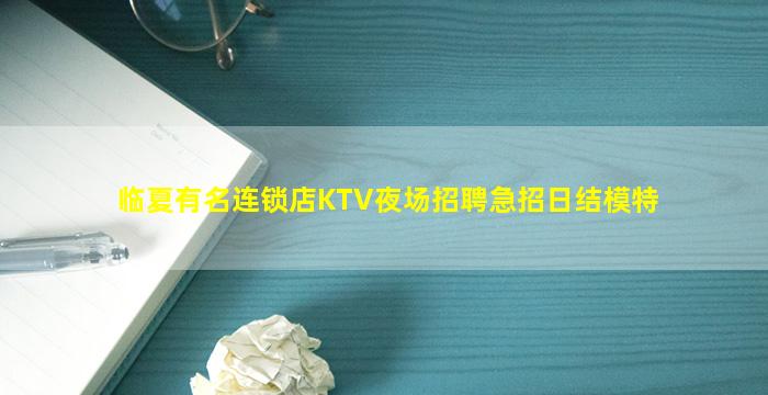 临夏有名连锁店KTV夜场招聘急招日结模特